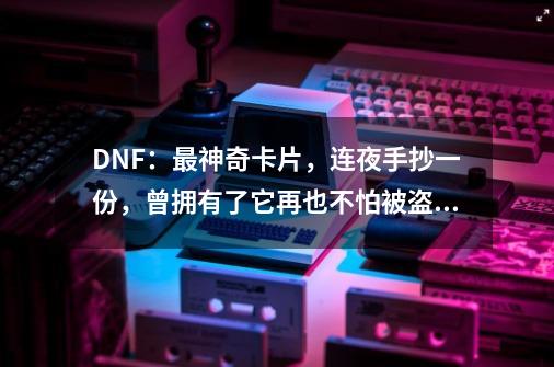 DNF：最神奇卡片，连夜手抄一份，曾拥有了它再也不怕被盗号了-第1张-游戏资讯-龙启网络