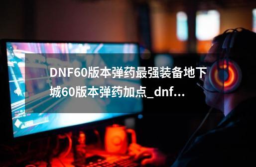 DNF60版本弹药最强装备地下城60版本弹药加点_dnf弹药装备搭配-第1张-游戏资讯-龙启网络