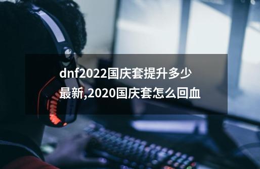 dnf2022国庆套提升多少最新,2020国庆套怎么回血-第1张-游戏资讯-龙启网络