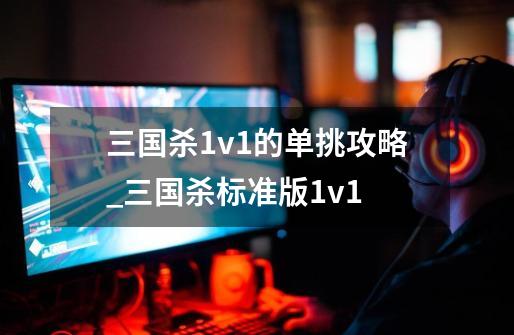 三国杀1v1的单挑攻略_三国杀标准版1v1-第1张-游戏资讯-龙启网络