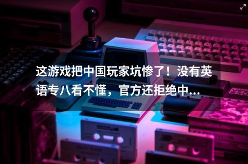 这游戏把中国玩家坑惨了！没有英语专八看不懂，官方还拒绝中文版-第1张-游戏资讯-龙启网络