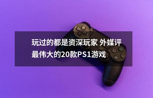 玩过的都是资深玩家 外媒评最伟大的20款PS1游戏-第1张-游戏资讯-龙启网络