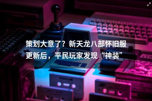 策划大意了？新天龙八部怀旧服更新后，平民玩家发现“神装”-第1张-游戏资讯-龙启网络