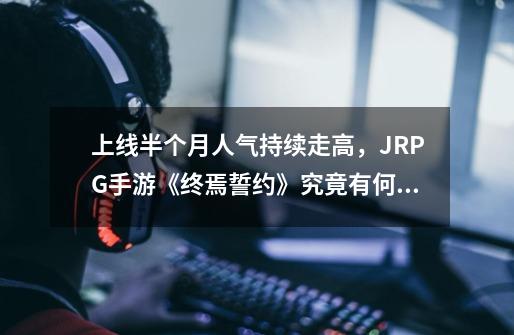 上线半个月人气持续走高，JRPG手游《终焉誓约》究竟有何魅力？-第1张-游戏资讯-龙启网络