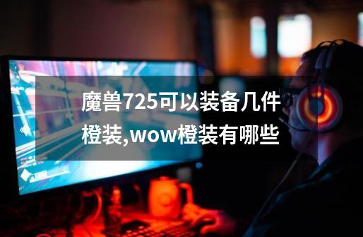 魔兽7.25可以装备几件橙装?,wow橙装有哪些-第1张-游戏资讯-龙启网络