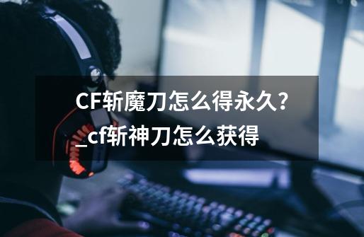 CF斩魔刀怎么得永久？_cf斩神刀怎么获得-第1张-游戏资讯-龙启网络