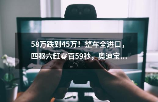 58万跌到45万！整车全进口，四驱六缸零百5.9秒，奥迪宝马也眼红-第1张-游戏资讯-龙启网络