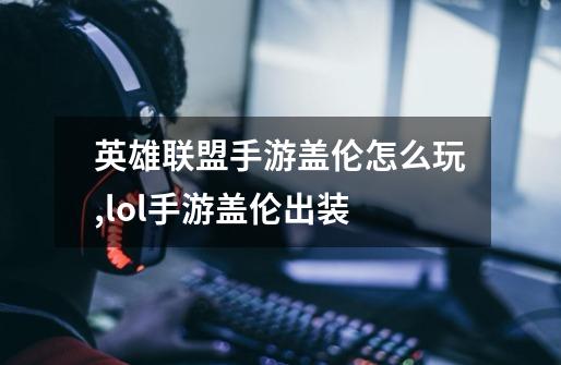 英雄联盟手游盖伦怎么玩,lol手游盖伦出装-第1张-游戏资讯-龙启网络