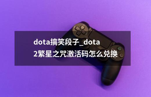 dota搞笑段子_dota2繁星之咒激活码怎么兑换-第1张-游戏资讯-龙启网络