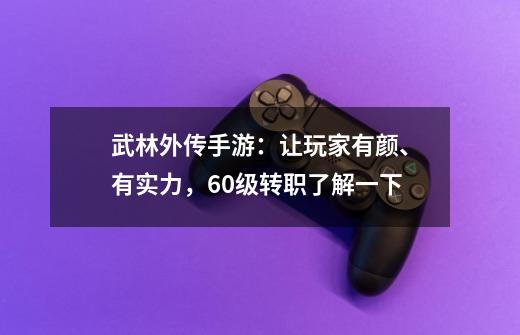 武林外传手游：让玩家有颜、有实力，60级转职了解一下-第1张-游戏资讯-龙启网络