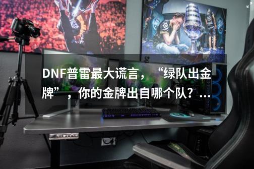 DNF普雷最大谎言，“绿队出金牌”，你的金牌出自哪个队？,dnf深渊图鉴-第1张-游戏资讯-龙启网络