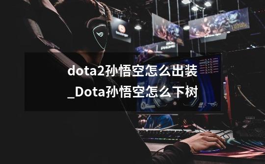 dota2孙悟空怎么出装_Dota孙悟空怎么下树-第1张-游戏资讯-龙启网络