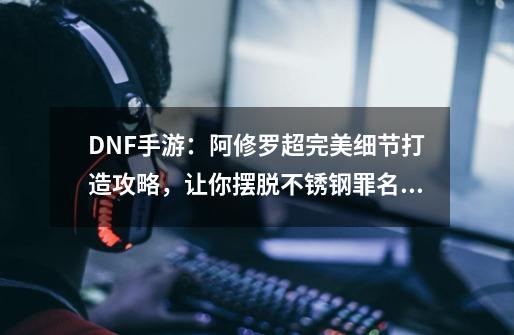 DNF手游：阿修罗超完美细节打造攻略，让你摆脱不锈钢罪名！-第1张-游戏资讯-龙启网络