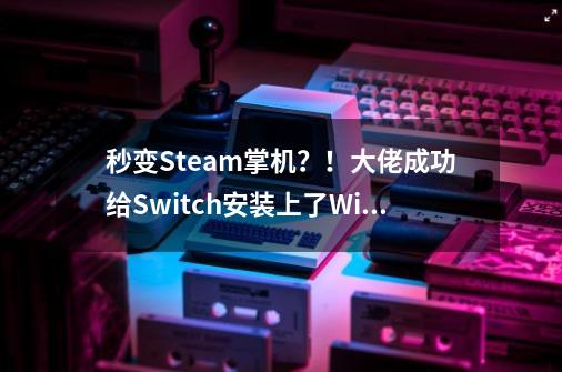 秒变Steam掌机？！大佬成功给Switch安装上了Win11系统-第1张-游戏资讯-龙启网络