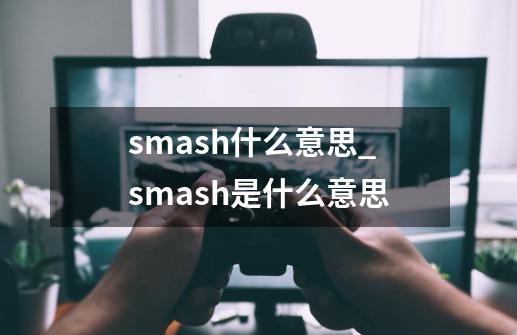 smash什么意思_smash是什么意思-第1张-游戏资讯-龙启网络