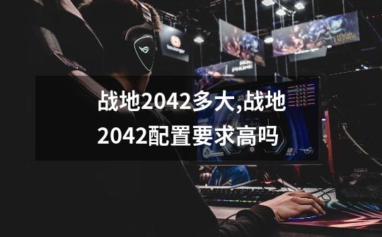 战地2042多大,战地2042配置要求高吗?-第1张-游戏资讯-龙启网络