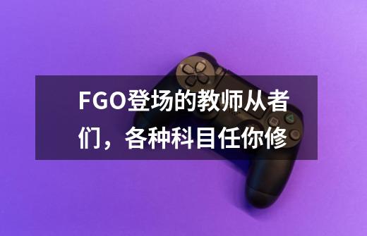 FGO登场的教师从者们，各种科目任你修-第1张-游戏资讯-龙启网络