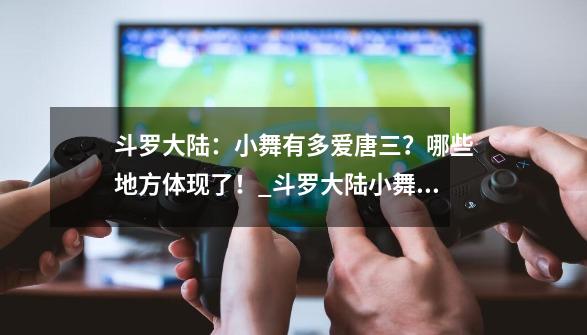 斗罗大陆：小舞有多爱唐三？哪些地方体现了！_斗罗大陆小舞和唐三爱情篇-第1张-游戏资讯-龙启网络