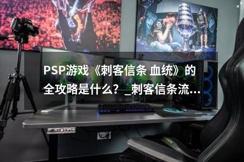 PSP游戏《刺客信条 血统》的全攻略是什么？_刺客信条流亡者攻略-第1张-游戏资讯-龙启网络