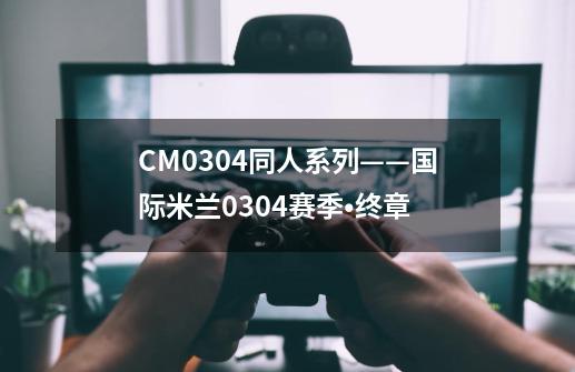 CM0304同人系列——国际米兰03/04赛季•终章-第1张-游戏资讯-龙启网络