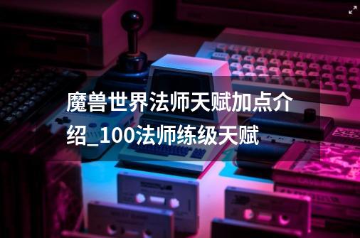 魔兽世界法师天赋加点介绍_100法师练级天赋-第1张-游戏资讯-龙启网络