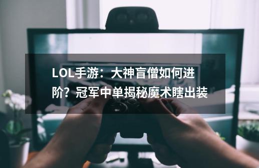 LOL手游：大神盲僧如何进阶？冠军中单揭秘魔术瞎出装-第1张-游戏资讯-龙启网络