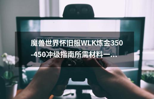 魔兽世界怀旧服WLK炼金350-450冲级指南所需材料一览,魔兽世界炼金150怎么学-第1张-游戏资讯-龙启网络