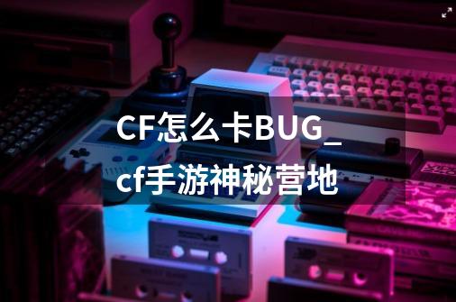 CF怎么卡BUG_cf手游神秘营地-第1张-游戏资讯-龙启网络