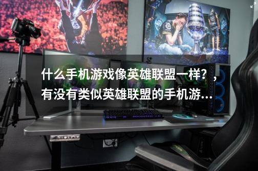 什么手机游戏像英雄联盟一样？,有没有类似英雄联盟的手机游戏-第1张-游戏资讯-龙启网络