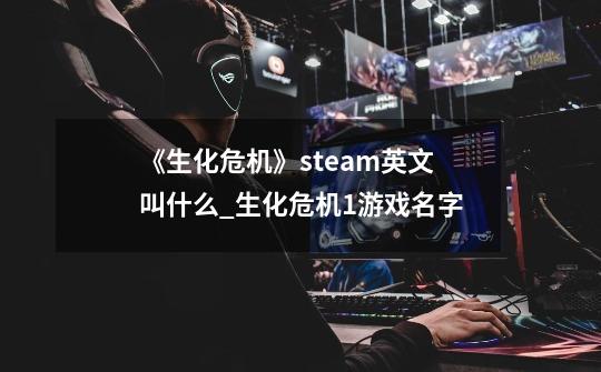 《生化危机》steam英文叫什么?_生化危机1游戏名字-第1张-游戏资讯-龙启网络