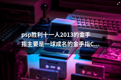 psp胜利十一人2013的金手指主要是一球成名的金手指CMF的,psp实况足球2013金手指文件夹-第1张-游戏资讯-龙启网络