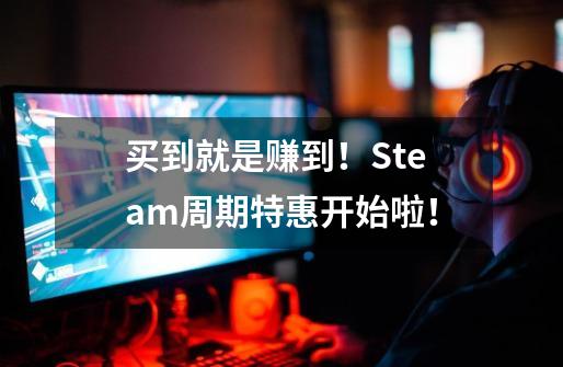 买到就是赚到！Steam周期特惠开始啦！-第1张-游戏资讯-龙启网络