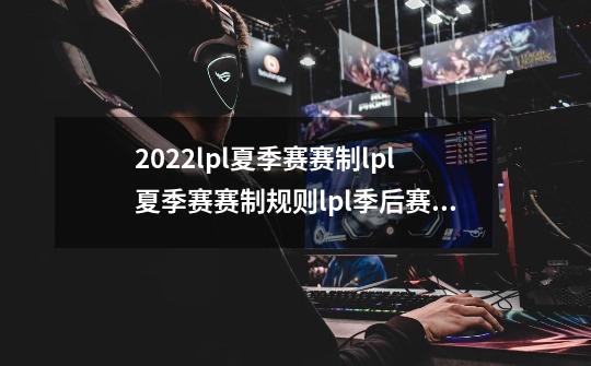 2022lpl夏季赛赛制lpl夏季赛赛制规则lpl季后赛赛制规则2022,2021英雄联盟职业联赛夏季赛-第1张-游戏资讯-龙启网络