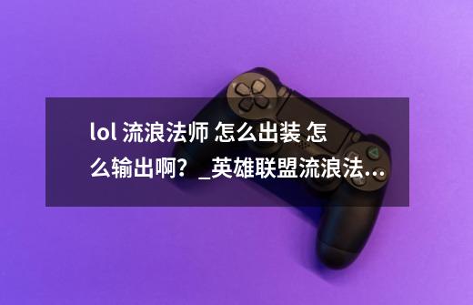 lol 流浪法师 怎么出装 怎么输出啊？_英雄联盟流浪法师出装技能加点-第1张-游戏资讯-龙启网络