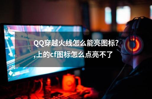 QQ穿越火线怎么能亮图标？,上的cf图标怎么点亮不了-第1张-游戏资讯-龙启网络