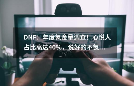 DNF：年度氪金量调查！心悦人占比高达40%，说好的不氪金呢？-第1张-游戏资讯-龙启网络