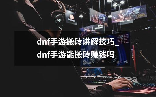 dnf手游搬砖讲解技巧_dnf手游能搬砖赚钱吗-第1张-游戏资讯-龙启网络