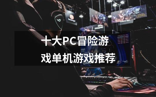 十大PC冒险游戏单机游戏推荐-第1张-游戏资讯-龙启网络