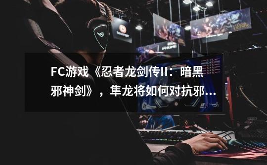 FC游戏《忍者龙剑传II：暗黑邪神剑》，隼龙将如何对抗邪神再临？-第1张-游戏资讯-龙启网络