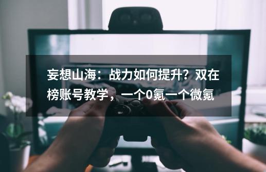 妄想山海：战力如何提升？双在榜账号教学，一个0氪一个微氪-第1张-游戏资讯-龙启网络