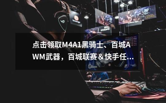 点击领取M4A1黑骑士、百城AWM武器，百城联赛＆快手任性送壕礼-第1张-游戏资讯-龙启网络