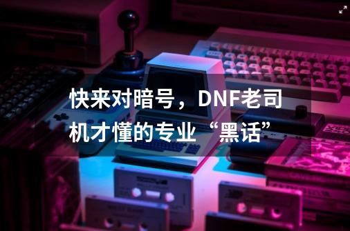 快来对暗号，DNF老司机才懂的专业“黑话”-第1张-游戏资讯-龙启网络