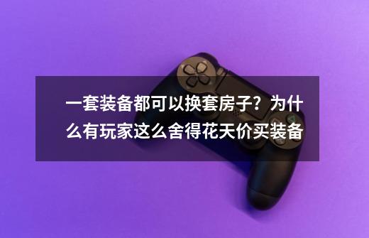 一套装备都可以换套房子？为什么有玩家这么舍得花天价买装备-第1张-游戏资讯-龙启网络