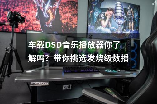 车载DSD音乐播放器你了解吗？带你挑选发烧级数播-第1张-游戏资讯-龙启网络