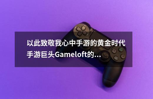 以此致敬我心中手游的黄金时代 手游巨头Gameloft的兴衰-第1张-游戏资讯-龙启网络