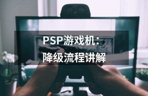 PSP游戏机：降级流程讲解-第1张-游戏资讯-龙启网络