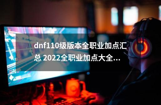 dnf110级版本全职业加点汇总 2022全职业加点大全_街霸加点100级-第1张-游戏资讯-龙启网络