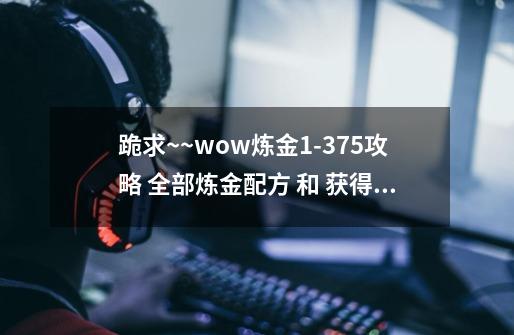 跪求~~wow炼金1-375攻略 全部炼金配方 和 获得地址_达莉亚的不幸之旅-第1张-游戏资讯-龙启网络