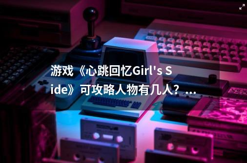 游戏《心跳回忆Girl's Side》可攻略人物有几人？_心跳回忆gs3攻略-第1张-游戏资讯-龙启网络