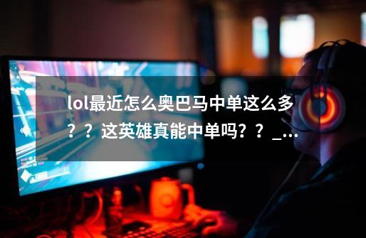 lol最近怎么奥巴马中单这么多？？这英雄真能中单吗？？_奥巴马天赋2022-第1张-游戏资讯-龙启网络